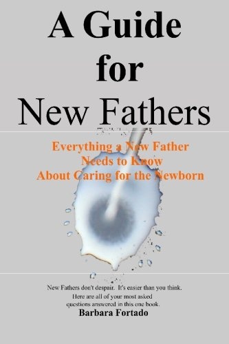 A Guide for New Fathers: Everything a new father needs to know about caring for the newborn