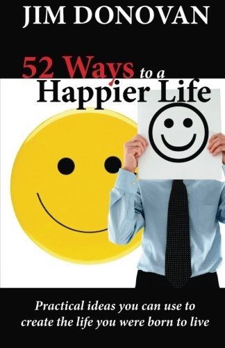 52 Ways to a Happier Life: Practical Ideas You Can Use to Create the Life You Were Born to Live