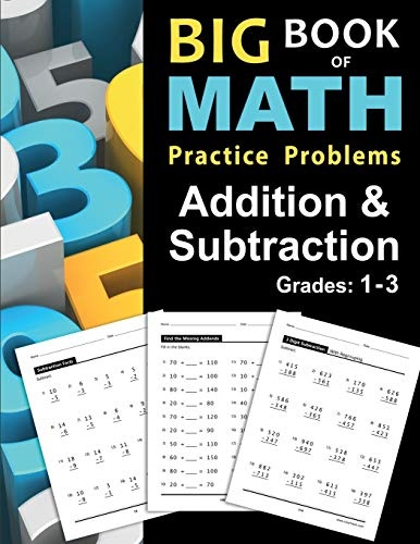 Big Book of Math Practice Problems Addition and Subtraction: Single Digit Facts / Drills, Double Digits, Triple Digits, Arithmetic With & Without Regrouping, Grades 1-3