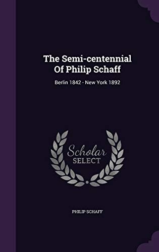The Semi-centennial Of Philip Schaff: Berlin 1842 - New York 1892