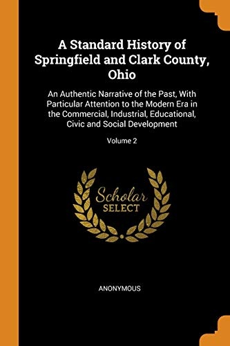A Standard History of Springfield and Clark County, Ohio: An Authentic Narrative of the Past, with Particular Attention to the Modern Era in the ... Civic and Social Development; Volume 2