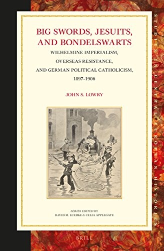 Big Swords, Jesuits, and Bondelswarts: Wilhelmine Imperialism, Overseas Resistance, and German Political Catholicism, 1897-1906 (Studies in Central European Histories)
