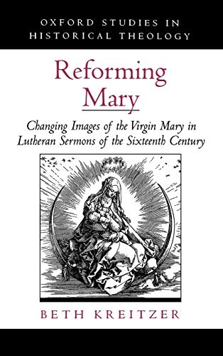 Reforming Mary: Changing Images of the Virgin Mary in Lutheran Sermons of the Sixteenth Century (Oxford Studies in Historical Theology)