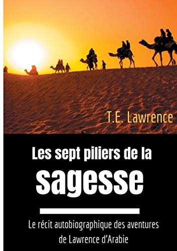 Les sept piliers de la sagesse: Le rÃ©cit autobiographique des aventures de Lawrence d'Arabie (French Edition)