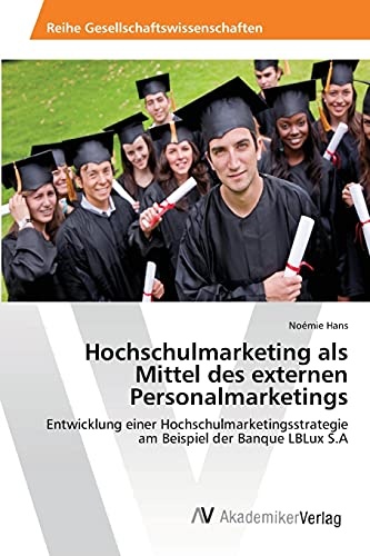 Hochschulmarketing als Mittel des externen Personalmarketings: Entwicklung einer Hochschulmarketingsstrategie am Beispiel der Banque LBLux S.A (German Edition)