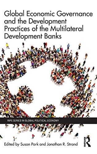 Global Economic Governance and the Development Practices of the Multilateral Development Banks (RIPE Series in Global Political Economy)