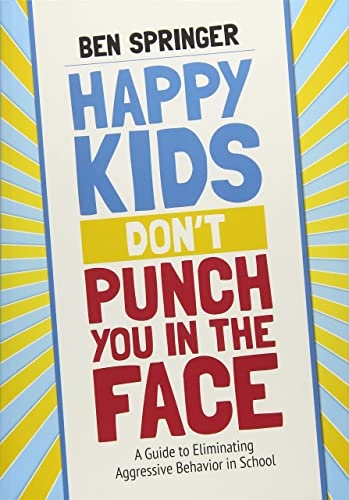 Happy Kids Donâ²t Punch You in the Face: A Guide to Eliminating Aggressive Behavior in School