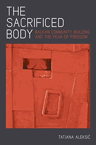The Sacrificed Body: Balkan Community Building and the Fear of Freedom (Russian and East European Studies)
