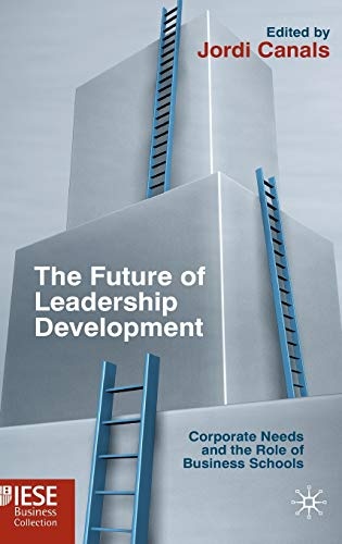 The Future of Leadership Development: Corporate Needs and the Role of Business Schools (IESE Business Collection)