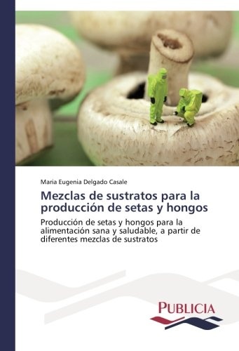 Mezclas de sustratos para la producciÃ³n de setas y hongos: ProducciÃ³n de setas y hongos para la alimentaciÃ³n sana y saludable a partir de diferentes mezclas de sustratos (Spanish Edition)
