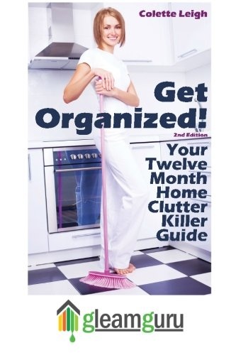 Get Organized! Your 12 Month Home Clutter Killer Guide: Organizing The House, Decluttering And How To Clean Your Home To Perfection (Volume 1)