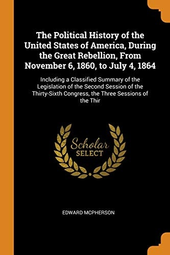 The Political History of the United States of America, During the Great Rebellion, From November 6, 1860, to July 4, 1864: Including a Classified ... Congress, the Three Sessions of the Thir