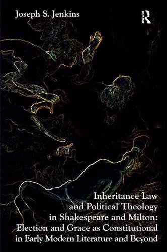 Inheritance Law and Political Theology in Shakespeare and Milton: Election and Grace as Constitutional in Early Modern Literature and Beyond