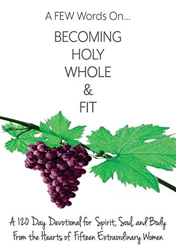 A FEW Words On Becoming Holy, Whole, & Fit: A 120-Day Devotional for Spirit, Soul, and Body From the Hearts of Fifteen Extraordinary Women