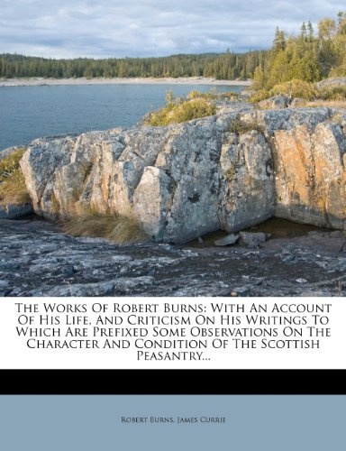 The Works Of Robert Burns: With An Account Of His Life, And Criticism On His Writings To Which Are Prefixed Some Observations On The Character And Condition Of The Scottish Peasantry...