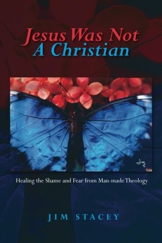 Jesus Was Not A Christian: Healing the Shame and Fear from Man-made Theology