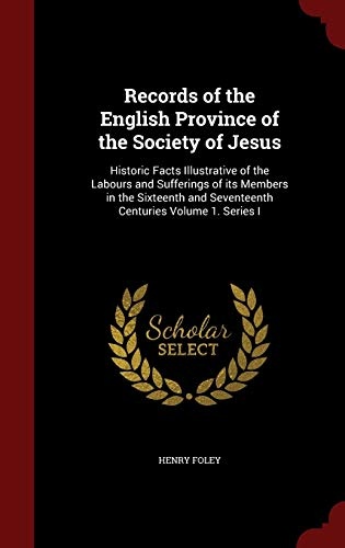 Records of the English Province of the Society of Jesus: Historic Facts Illustrative of the Labours and Sufferings of its Members in the Sixteenth and Seventeenth Centuries Volume 1. Series I