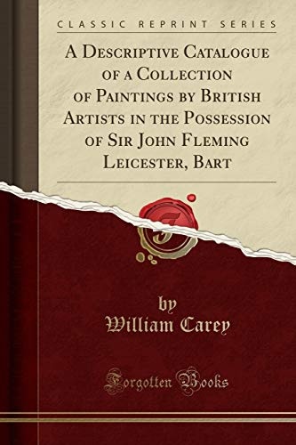 A Descriptive Catalogue of a Collection of Paintings by British Artists in the Possession of Sir John Fleming Leicester, Bart (Classic Reprint)