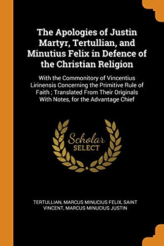 The Apologies of Justin Martyr, Tertullian, and Minutius Felix in Defence of the Christian Religion: With the Commonitory of Vincentius Lirinensis ... Originals with Notes, for the Advantage Chief