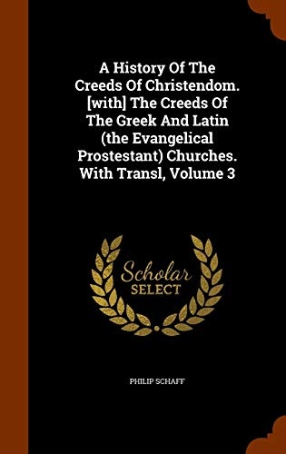 A History Of The Creeds Of Christendom. [with] The Creeds Of The Greek And Latin (the Evangelical Prostestant) Churches. With Transl, Volume 3