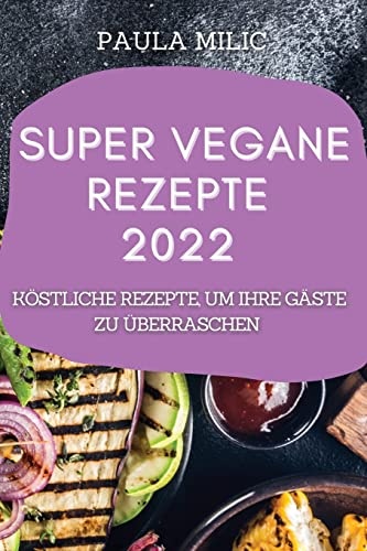 Super Vegane Rezepte 2022: KÃ¶stliche Rezepte, Um Ihre GÃ¤ste Zu Ãberraschen (German Edition)