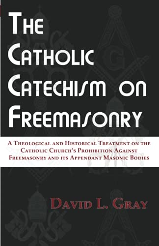 The Catholic Catechism on Freemasonry: A Theological and Historical Treatment on the Catholic Churchâs Prohibition Against Freemasonry and its Appendant Masonic Bodies