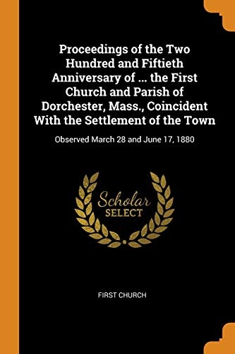 Proceedings of the Two Hundred and Fiftieth Anniversary of ... the First Church and Parish of Dorchester, Mass., Coincident With the Settlement of the Town: Observed March 28 and June 17, 1880