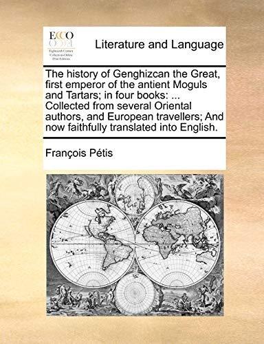 The history of Genghizcan the Great, first emperor of the antient Moguls and Tartars; in four books: ... Collected from several Oriental authors, and ... And now faithfully translated into English.