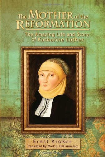 The Mother of the Reformation: The Amazing Life and Story of Katharine Luther