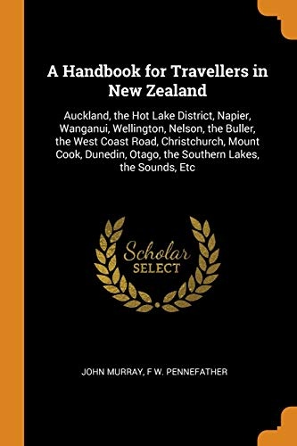 A Handbook for Travellers in New Zealand: Auckland, the Hot Lake District, Napier, Wanganui, Wellington, Nelson, the Buller, the West Coast Road, ... Otago, the Southern Lakes, the Sounds, Etc