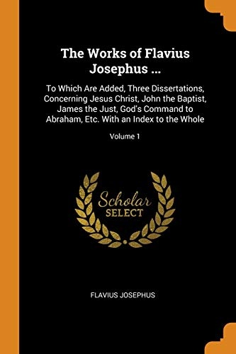 The Works of Flavius Josephus ...: To Which Are Added, Three Dissertations, Concerning Jesus Christ, John the Baptist, James the Just, God's Command ... Etc. with an Index to the Whole; Volume 1