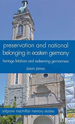Preservation and National Belonging in Eastern Germany: Heritage Fetishism and Redeeming Germanness (Palgrave Macmillan Memory Studies)