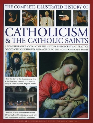 The Complete Illustrated History of Catholicism & the Catholic Saints: A Comprehensive Account Of The History, Philosophy And Practice Of Catholic ... And A Guide To The Most Significant Saints