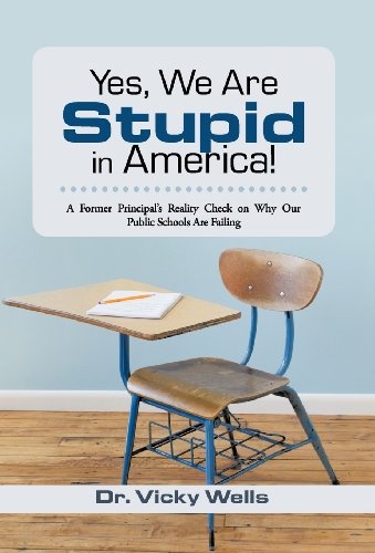 Yes, We Are Stupid in America!: A Former Principal's Reality Check on Why Our Public Schools Are Failing