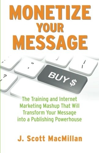 Monetize Your Message - Paperback: The Training and Internet Marketing Mashup That Will Transform Your Message Into A Publishing Powerhouse