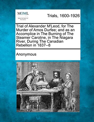 Trial of Alexander M'Leod, for The Murder of Amos Durfee; and as an Accomplice in The Burning of The Steamer Caroline, in The Niagara River, During The Canadian Rebellion in 1837--8