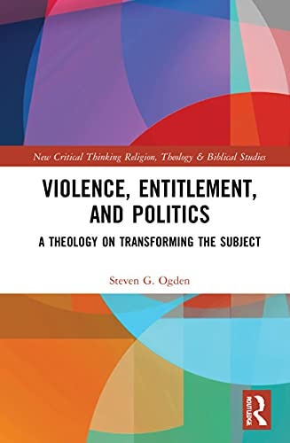 Violence, Entitlement, and Politics: A Theology on Transforming the Subject (Routledge New Critical Thinking in Religion, Theology and Biblical Studies)