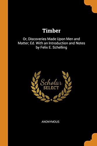 Timber: Or, Discoveries Made Upon Men and Matter; Ed. with an Introduction and Notes by Felix E. Schelling