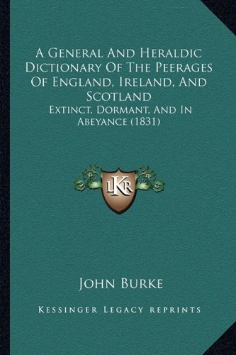 A General And Heraldic Dictionary Of The Peerages Of England, Ireland, And Scotland: Extinct, Dormant, And In Abeyance (1831)