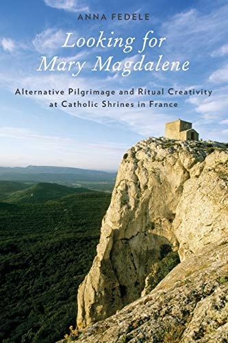 Looking for Mary Magdalene: Alternative Pilgrimage And Ritual Creativity At Catholic Shrines In France (Oxford Ritual Studies)