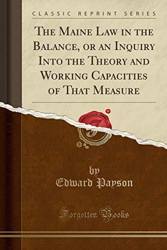 The Maine Law in the Balance, or an Inquiry Into the Theory and Working Capacities of That Measure (Classic Reprint)