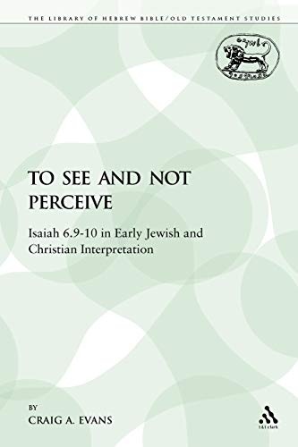 To See and Not Perceive: Isaiah 6.9-10 in Early Jewish and Christian Interpretation (The Library of Hebrew Bible/Old Testament Studies)