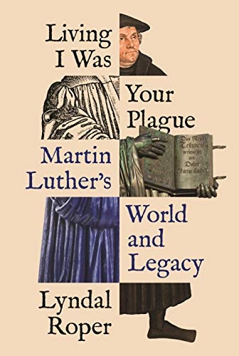 Living I Was Your Plague: Martin Luther's World and Legacy (The Lawrence Stone Lectures, 20)