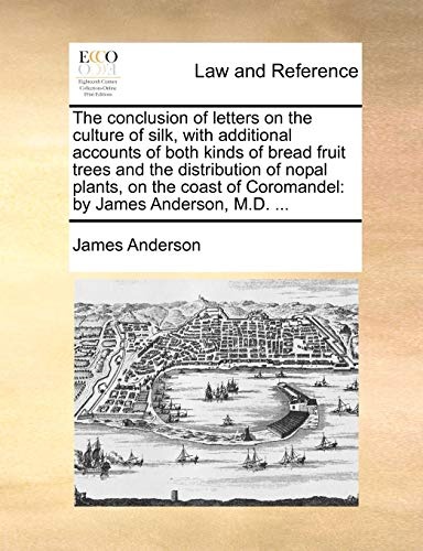 The conclusion of letters on the culture of silk, with additional accounts of both kinds of bread fruit trees and the distribution of nopal plants, on ... of Coromandel: by James Anderson, M.D. ...