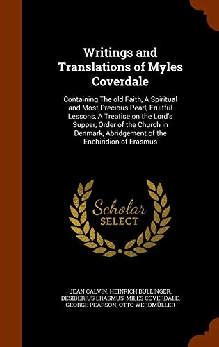 Writings and Translations of Myles Coverdale: Containing The old Faith, A Spiritual and Most Precious Pearl, Fruitful Lessons, A Treatise on the ... Abridgement of the Enchiridion of Erasmus