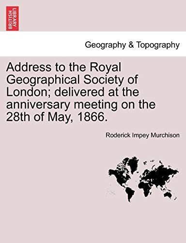 Address to the Royal Geographical Society of London; delivered at the anniversary meeting on the 28th of May, 1866.