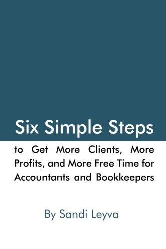 Six Simple Steps to Get More Clients, More Profits, and More Free Time: for Accountants and Bookkeepers