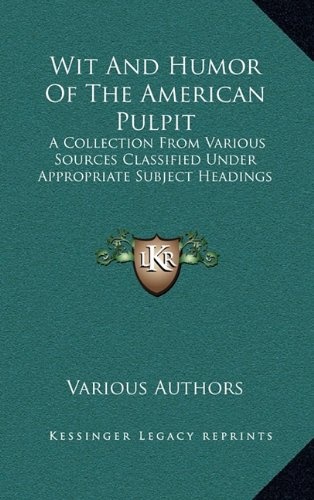Wit And Humor Of The American Pulpit: A Collection From Various Sources Classified Under Appropriate Subject Headings