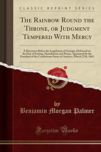 The Rainbow Round the Throne, or Judgment Tempered With Mercy: A Discourse Before the Legislature of Georgia, Delivered on the Day of Fasting, ... States of America, March 27th, 1863