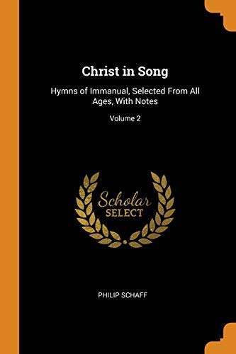Christ in Song: Hymns of Immanual, Selected From All Ages, With Notes; Volume 2